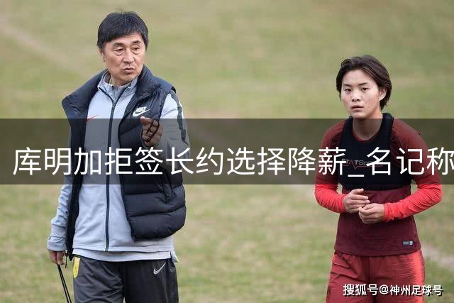 库明加拒签长约选择降薪 名记称其冒险押注未来